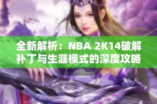 全新解析：NBA 2K14破解补丁与生涯模式的深度攻略