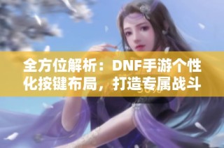 全方位解析：DNF手游个性化按键布局，打造专属战斗体验！