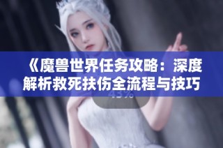 《魔兽世界任务攻略：深度解析救死扶伤全流程与技巧》