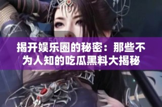 揭开娱乐圈的秘密：那些不为人知的吃瓜黑料大揭秘