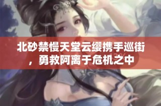 北砂禁慢天堂云缨携手巡街，勇救阿离于危机之中