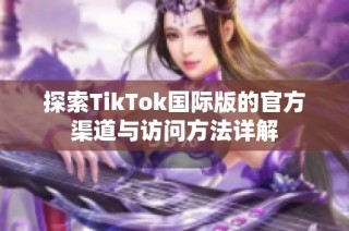 探索TikTok国际版的官方渠道与访问方法详解