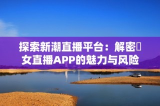 探索新潮直播平台：解密祼女直播APP的魅力与风险