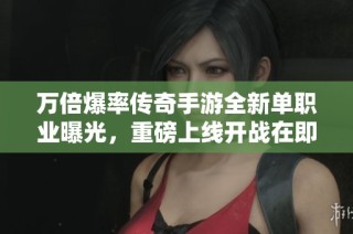 万倍爆率传奇手游全新单职业曝光，重磅上线开战在即