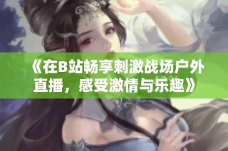 《在B站畅享刺激战场户外直播，感受激情与乐趣》