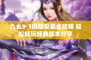 九幺9·1旧版安装全攻略 轻松畅玩经典版本分享