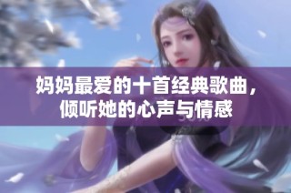 妈妈最爱的十首经典歌曲，倾听她的心声与情感