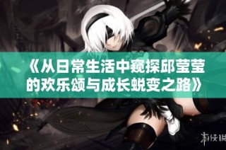 《从日常生活中窥探邱莹莹的欢乐颂与成长蜕变之路》