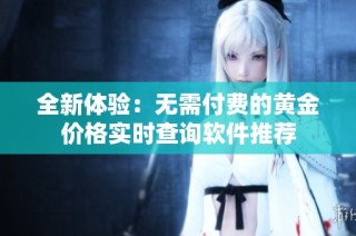 全新体验：无需付费的黄金价格实时查询软件推荐