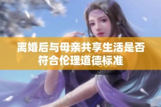 离婚后与母亲共享生活是否符合伦理道德标准