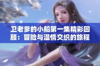 卫老爹的小船第一集精彩回顾：冒险与温情交织的旅程