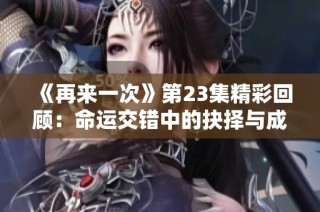 《再来一次》第23集精彩回顾：命运交错中的抉择与成长