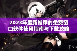2023年最新推荐的免费窗口软件使用指南与下载攻略