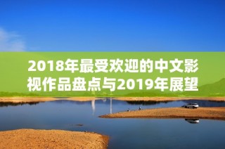 2018年最受欢迎的中文影视作品盘点与2019年展望