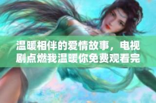 温暖相伴的爱情故事，电视剧点燃我温暖你免费观看完整版
