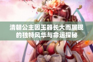 清朝公主因玉器长大而展现的独特风华与命运探秘