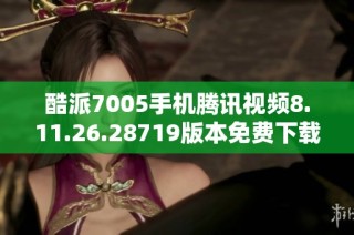 酷派7005手机腾讯视频8.11.26.28719版本免费下载指南