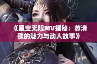 《星空无限MV揭秘：苏清歌的魅力与动人故事》