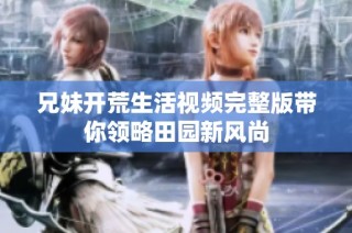 兄妹开荒生活视频完整版带你领略田园新风尚