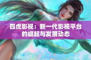 四虎影视：新一代影视平台的崛起与发展动态