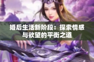 婚后生活新阶段：探索情感与欲望的平衡之道