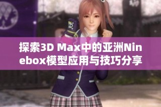 探索3D Max中的亚洲Ninebox模型应用与技巧分享