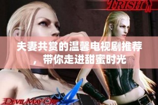 夫妻共赏的温馨电视剧推荐，带你走进甜蜜时光