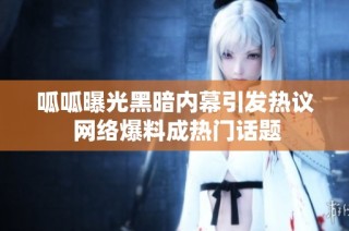 呱呱曝光黑暗内幕引发热议 网络爆料成热门话题
