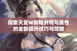 探索天堂W妖精外观与属性的全新提升技巧与攻略