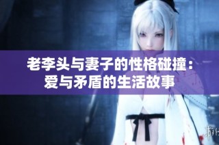 老李头与妻子的性格碰撞：爱与矛盾的生活故事