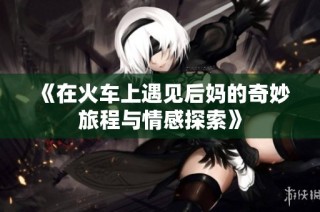 《在火车上遇见后妈的奇妙旅程与情感探索》