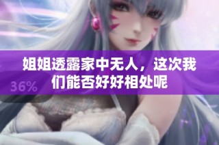 姐姐透露家中无人，这次我们能否好好相处呢