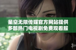 星空无限传媒官方网站提供多部热门电视剧免费观看服务