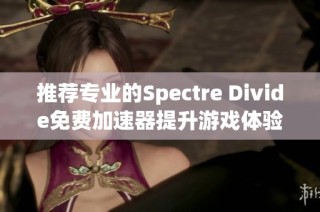推荐专业的Spectre Divide免费加速器提升游戏体验的方法