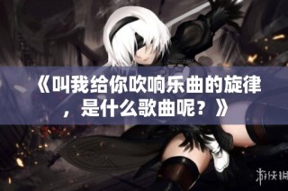 《叫我给你吹响乐曲的旋律，是什么歌曲呢？》