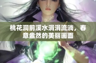 桃花洞前溪水涓涓流淌，春意盎然的美丽画面