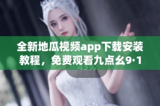 全新地瓜视频app下载安装教程，免费观看九点幺9·1版本分享