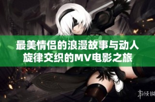 最美情侣的浪漫故事与动人旋律交织的MV电影之旅