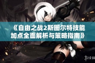 《自由之战2斯图尔特技能加点全面解析与策略指南》