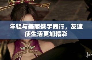 年轻与美丽携手同行，友谊使生活更加精彩