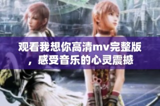 观看我想你高清mv完整版，感受音乐的心灵震撼