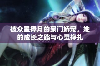 被众星捧月的豪门娇宠，她的成长之路与心灵挣扎