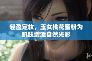 轻盈定妆，玉女桃花蜜粉为肌肤增添自然光彩