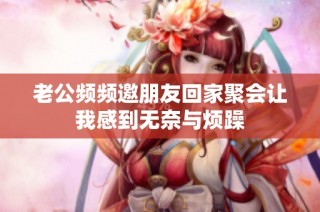 老公频频邀朋友回家聚会让我感到无奈与烦躁