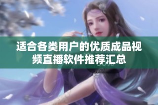 适合各类用户的优质成品视频直播软件推荐汇总