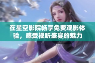 在星空影院畅享免费观影体验，感受视听盛宴的魅力