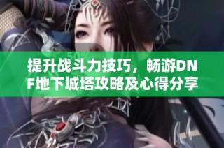 提升战斗力技巧，畅游DNF地下城塔攻略及心得分享！