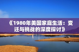 《1980年美国家庭生活：变迁与挑战的深度探讨》