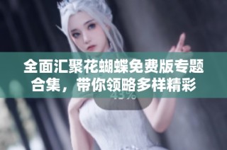全面汇聚花蝴蝶免费版专题合集，带你领略多样精彩