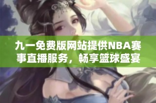 九一免费版网站提供NBA赛事直播服务，畅享篮球盛宴